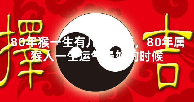 80年猴一生有几个大运，80年属猴人一生运气最好的时候