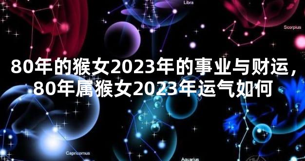 80年的猴女2023年的事业与财运，80年属猴女2023年运气如何