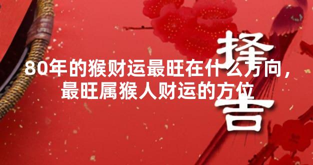 80年的猴财运最旺在什么方向，最旺属猴人财运的方位