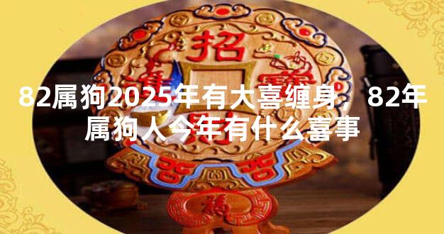 82属狗2025年有大喜缠身，82年属狗人今年有什么喜事
