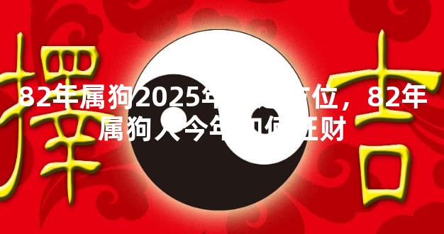 82年属狗2025年财运方位，82年属狗人今年如何旺财