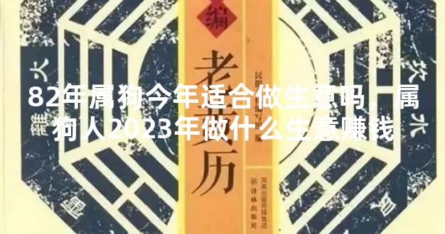 82年属狗今年适合做生意吗，属狗人2023年做什么生意赚钱