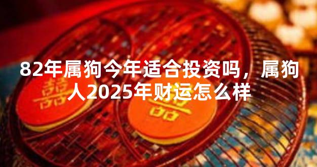 82年属狗今年适合投资吗，属狗人2025年财运怎么样