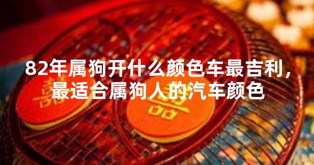 82年属狗开什么颜色车最吉利，最适合属狗人的汽车颜色