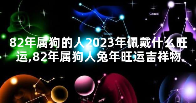 82年属狗的人2023年佩戴什么旺运,82年属狗人兔年旺运吉祥物