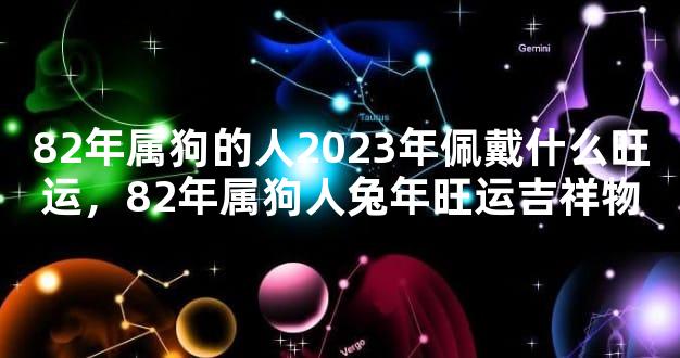 82年属狗的人2023年佩戴什么旺运，82年属狗人兔年旺运吉祥物