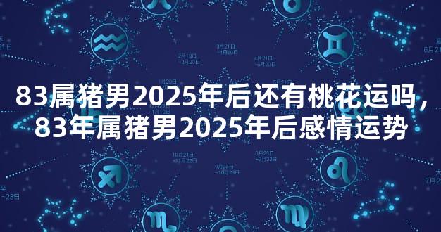 83属猪男2025年后还有桃花运吗，83年属猪男2025年后感情运势