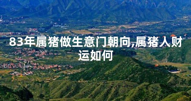 83年属猪做生意门朝向,属猪人财运如何