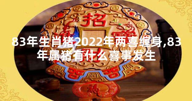 83年生肖猪2022年两喜缠身,83年属猪有什么喜事发生