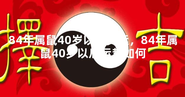 84年属鼠40岁以后交运，84年属鼠40岁以后运势如何