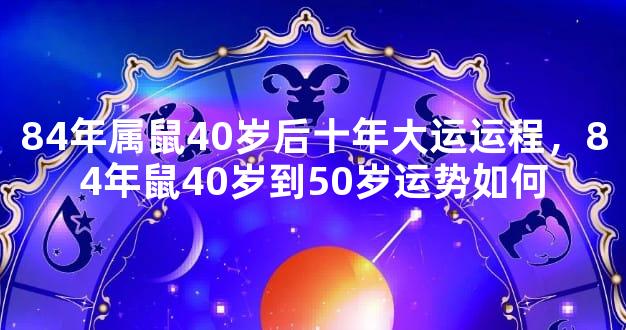 84年属鼠40岁后十年大运运程，84年鼠40岁到50岁运势如何