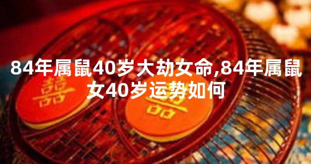 84年属鼠40岁大劫女命,84年属鼠女40岁运势如何