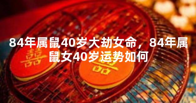 84年属鼠40岁大劫女命，84年属鼠女40岁运势如何