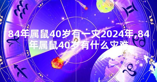 84年属鼠40岁有一灾2024年,84年属鼠40岁有什么灾难