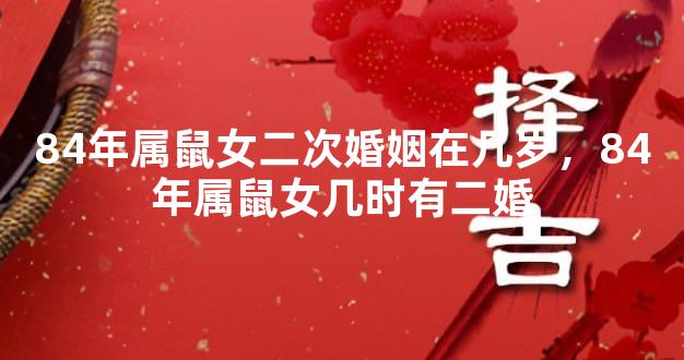 84年属鼠女二次婚姻在几岁，84年属鼠女几时有二婚