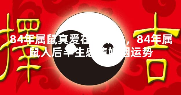 84年属鼠真爱在后半生，84年属鼠人后半生感情婚姻运势
