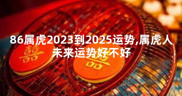 86属虎2023到2025运势,属虎人未来运势好不好