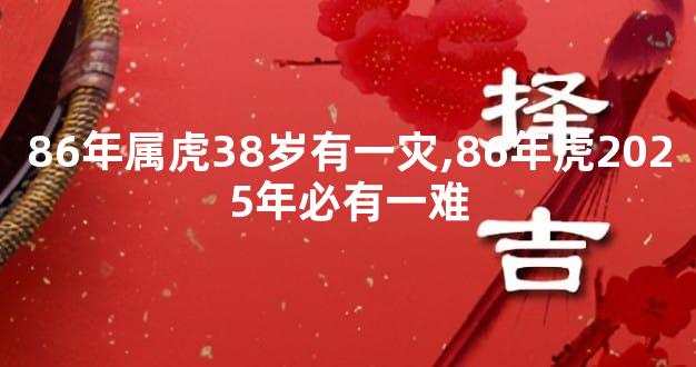 86年属虎38岁有一灾,86年虎2025年必有一难