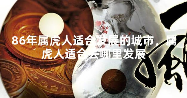 86年属虎人适合发展的城市，属虎人适合去哪里发展