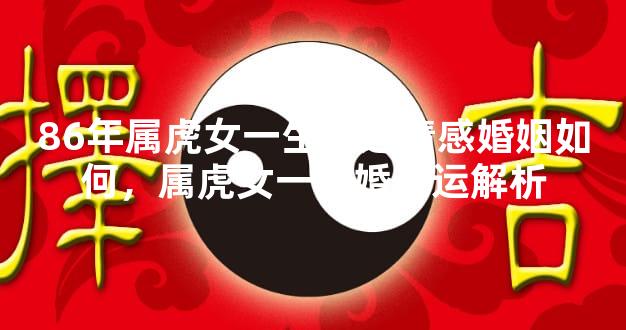 86年属虎女一生命运情感婚姻如何，属虎女一生婚恋运解析