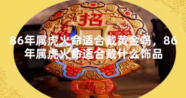86年属虎火命适合戴黄金吗，86年属虎火命适合戴什么饰品