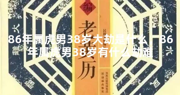 86年属虎男38岁大劫是什么，86年属虎男38岁有什么劫难