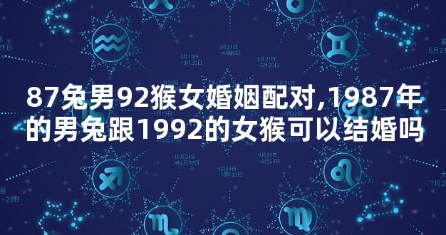 87兔男92猴女婚姻配对,1987年的男兔跟1992的女猴可以结婚吗