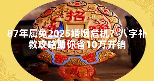 87年属兔2025婚姻危机？八字补救攻略助你省10万开销