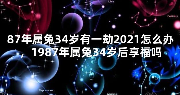 87年属兔34岁有一劫2021怎么办，1987年属兔34岁后享福吗