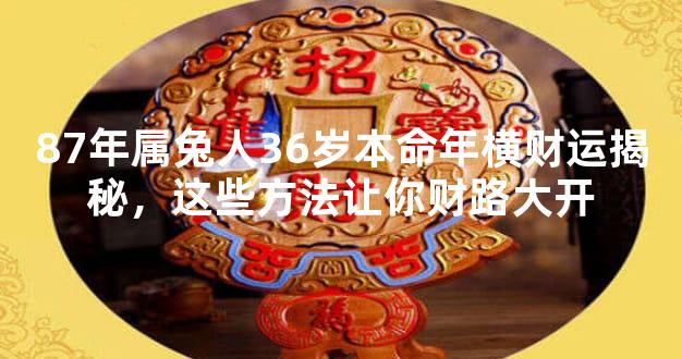 87年属兔人36岁本命年横财运揭秘，这些方法让你财路大开