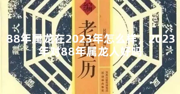 88年属龙在2023年怎么样，2023年对88年属龙人好吗