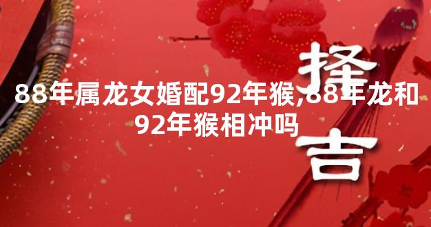 88年属龙女婚配92年猴,88年龙和92年猴相冲吗