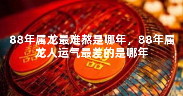 88年属龙最难熬是哪年，88年属龙人运气最差的是哪年