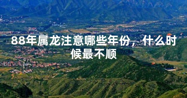 88年属龙注意哪些年份，什么时候最不顺
