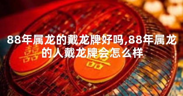 88年属龙的戴龙牌好吗,88年属龙的人戴龙牌会怎么样