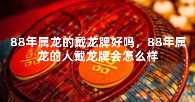 88年属龙的戴龙牌好吗，88年属龙的人戴龙牌会怎么样