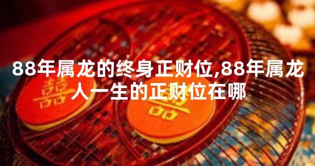 88年属龙的终身正财位,88年属龙人一生的正财位在哪