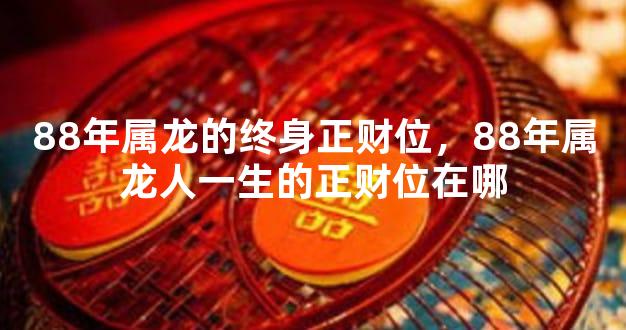 88年属龙的终身正财位，88年属龙人一生的正财位在哪