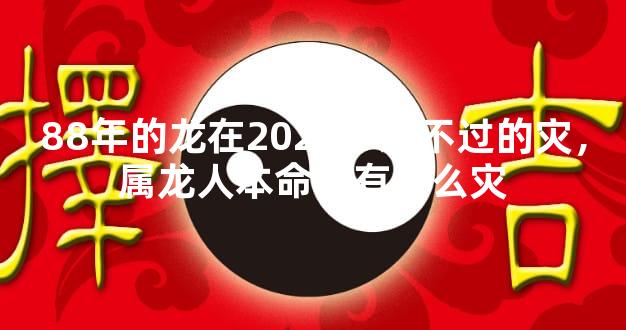 88年的龙在2025年躲不过的灾，属龙人本命年有什么灾