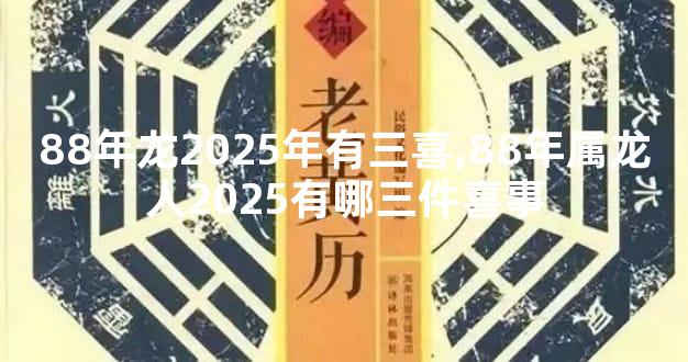 88年龙2025年有三喜,88年属龙人2025有哪三件喜事