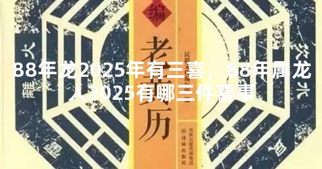 88年龙2025年有三喜，88年属龙人2025有哪三件喜事