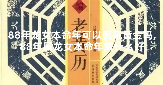 88年龙女本命年可以佩戴黄金吗,88年属龙女本命年戴什么好