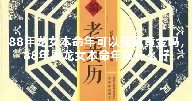 88年龙女本命年可以佩戴黄金吗，88年属龙女本命年戴什么好