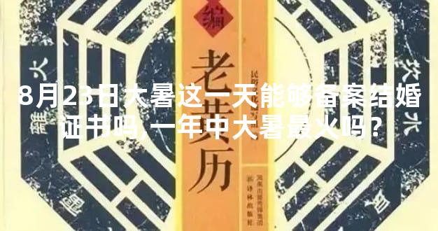 8月23日大暑这一天能够备案结婚证书吗,一年中大暑最火吗？