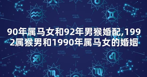 90年属马女和92年男猴婚配,1992属猴男和1990年属马女的婚姻