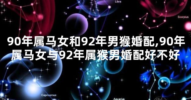 90年属马女和92年男猴婚配,90年属马女与92年属猴男婚配好不好