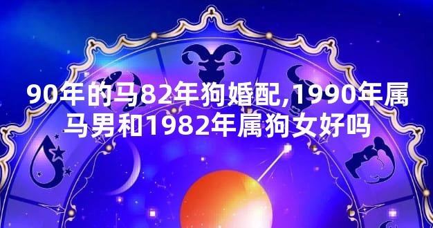 90年的马82年狗婚配,1990年属马男和1982年属狗女好吗