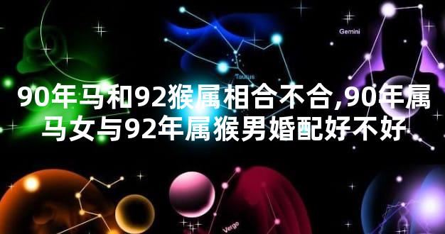 90年马和92猴属相合不合,90年属马女与92年属猴男婚配好不好