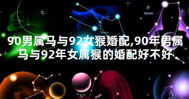 90男属马与92女猴婚配,90年男属马与92年女属猴的婚配好不好