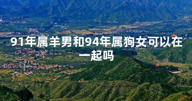 91年属羊男和94年属狗女可以在一起吗